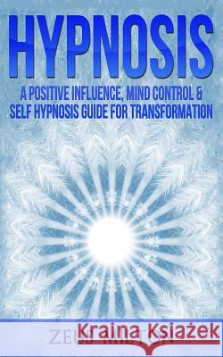 Hypnosis: A Positive Influence - Mind Control & Self-Hypnosis Guide for Transformation Zeus Milton 9781987453065 Createspace Independent Publishing Platform