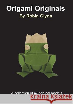 Origami Originals by Robin Glynn: A collection of 47 original models Glynn, Robin 9781987453454 Createspace Independent Publishing Platform