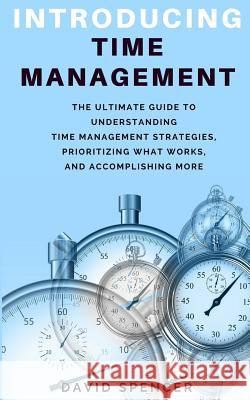 Introducing Time Management: The Ultimate Guide to Understanding Time Management Strategies, Prioritizing What Works, and Accomplishing More David Spencer 9781987453959 Createspace Independent Publishing Platform