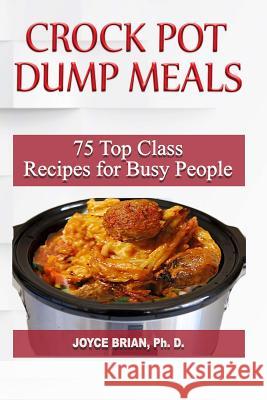 Crock Pot Dump Recipes: 75 Top Class Recipes for Busy People Dr Joyce Brian 9781987456707