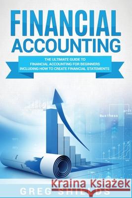 Financial Accounting: The Ultimate Guide to Financial Accounting for Beginners Including How to Create and Analyze Financial Statements Greg Shields 9781987457261 Createspace Independent Publishing Platform