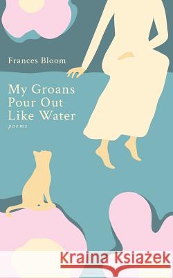 My Groans Pour Out Like Water: Poems Frances Bloom 9781987460162 Createspace Independent Publishing Platform