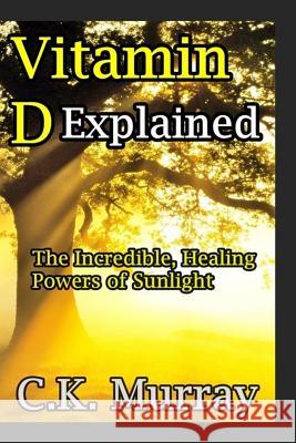 Vitamin D Explained: The Incredible, Healing Powers of Sunlight C. K. Murray 9781987463712 Createspace Independent Publishing Platform