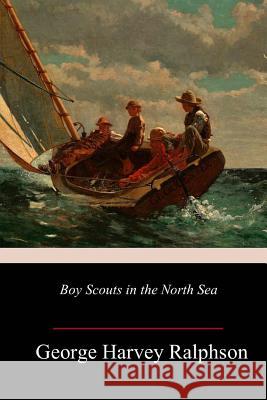 Boy Scouts in the North Sea George Harvey Ralphson 9781987476880 Createspace Independent Publishing Platform