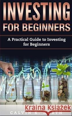 Investing for Beginners: A Simple Guide to Investing for Beginners Calvin K. North 9781987480177 Createspace Independent Publishing Platform