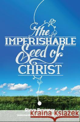 The Imperishable Seed of Christ: Understanding The Believer's Spiritual D.N.A. Steve Bremner 9781987483734 Createspace Independent Publishing Platform