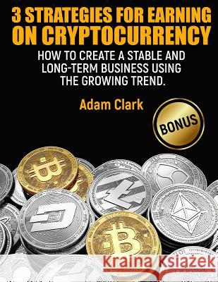 3 Strategies for earning on cryptocurrency.: How to create a stable and long-term business using the growing trend. Clark, Adam 9781987484298 Createspace Independent Publishing Platform