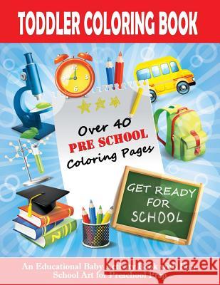 Toddler Coloring Book: Get Ready For School - An Educational Baby Activity Book with Fun School Art for Preschool Prep: Toddler Books for Chi Toddlers, Good Books for 9781987485851 Createspace Independent Publishing Platform