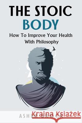 The Stoic Body: How To Improve Your Health With Philosophy Brock, Asher 9781987486155