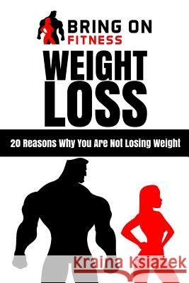 Weight Loss: 20 Reasons Why You Are Not Losing Weight Bring on Fitness 9781987486797 Createspace Independent Publishing Platform