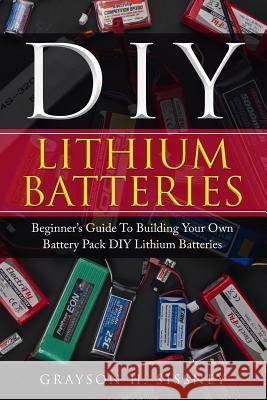 DIY Lithium Batteries: Beginner's Guide To Building Your Own Battery Pack Sissney, Grayson H. 9781987487008 Createspace Independent Publishing Platform