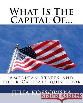 What Is The Capital Of...: American States and their Capitals quiz book Kossowska, Julia 9781987487831 Createspace Independent Publishing Platform