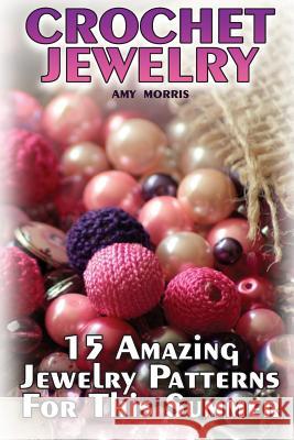 Crochet Jewelry: 15 Amazing Jewelry Patterns For This Summer: (Crochet Patterns, Crochet Stitches) Morris, Amy 9781987488203