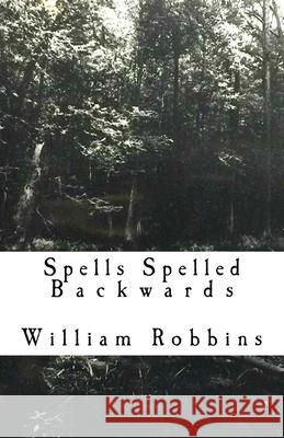 Spells Spelled Backwards: poems, prose and ramblings. William Edward Robbins 9781987489811 Createspace Independent Publishing Platform