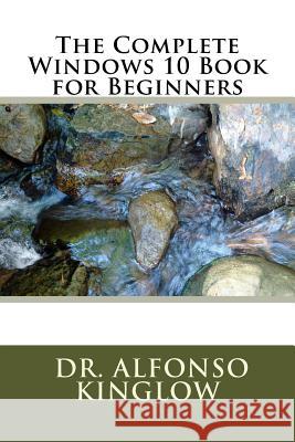 The Complete Windows 10 Book for Beginners Dr Alfonso J. Kinglow 9781987490374 Createspace Independent Publishing Platform