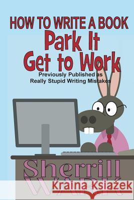 How to Write a Book: Park It, Get to Work Sherrill Wark 9781987491340 Createspace Independent Publishing Platform