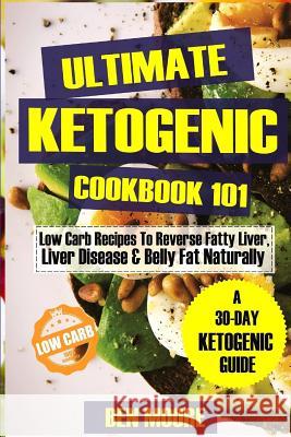 Ultimate Ketogenic Cookbook 101: Low Carb Ketogenic Recipes to Reverse Fatty Liver, Liver Disease and Belly Fat Naturally Ben Moore 9781987495430 