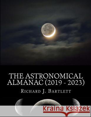 The Astronomical Almanac (2019 - 2023): A Comprehensive Guide to Night Sky Events Richard J. Bartlett 9781987496697