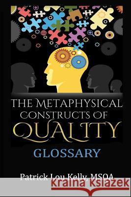 The Metaphysical Constructs of Quality: Glossary Patrick Lou Kelly 9781987521986 Createspace Independent Publishing Platform