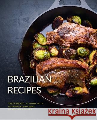Brazilian Recipes: Taste Brazil at Home with Authentic and Easy Brazilian Recipes Booksumo Press 9781987531633 Createspace Independent Publishing Platform