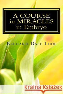 A COURSE in MIRACLES in Embryo: Unleash the Power Lode, Richard Dale 9781987532456