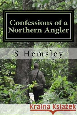 Confessions of a Northern Angler: : Confessions of a Northern Angler S. Hemsley 9781987542479 Createspace Independent Publishing Platform