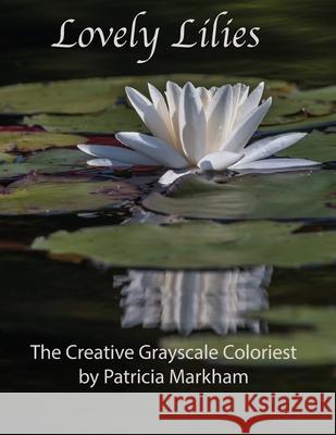 Lovely Lilies: The Creative Grayscale Colorist Patricia Markham 9781987547078 Createspace Independent Publishing Platform