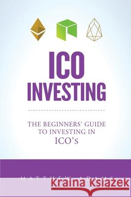 ICO Investing: The Beginners Guide To Investing In ICO's, Initial Coin Offering, Cryptocurrency Investing, Investing In Cryptocurrenc Matthew Adams 9781987549751