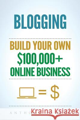 Blogging: How To Make Money Online And Build Your Own $100,000+ Online Business Blogging, Make Money Blogging, Blogging Business Anthony Parker 9781987550092