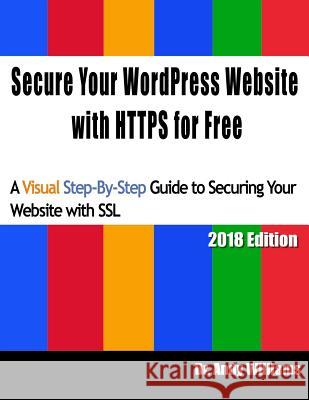 Secure Your WordPress Website with HTTPS for free: A Visual Step-by-Step Guide to Securing Your Website with SSL Andy Williams 9781987550320 Createspace Independent Publishing Platform