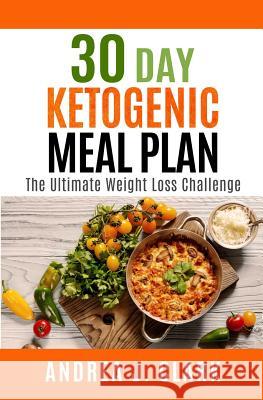 30 Day Ketogenic Meal Plan: The Ultimate Weight Loss Challenge Andrea J. Clark 9781987551013 Createspace Independent Publishing Platform