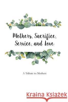 Mothers, Sacrifice, Service, and Love: A Tribute to Mothers Jeanne W. Anderson 9781987553901 Createspace Independent Publishing Platform