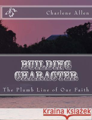 Building Character: The Plumb Line of Our Faith Charlene Allen 9781987556865