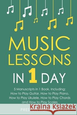 Music Lessons: In 1 Day - Bundle - The Only 5 Books You Need to Learn Guitar, Piano, Ukulele, Chords and Scales Today Preston Hoffman 9781987558975 Createspace Independent Publishing Platform