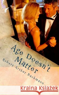 Age Doesn't Matter: She fell in love with an older man. Robert Arthur Bachmann 9781987567243 Createspace Independent Publishing Platform