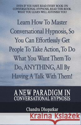 A New Paradigm In Conversational Hypnosis: Learn How To Master Conversational Hypnosis, So You Can Effortlessly Get People To Take Action, To Do What Dhopatkar, Chandra 9781987572575