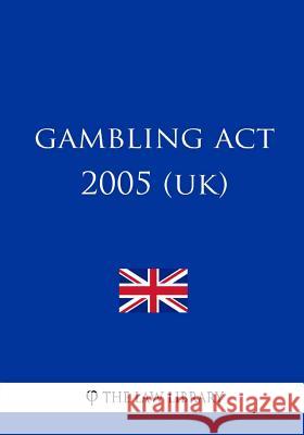 Gambling Act 2005 (UK) The Law Library 9781987575316 Createspace Independent Publishing Platform