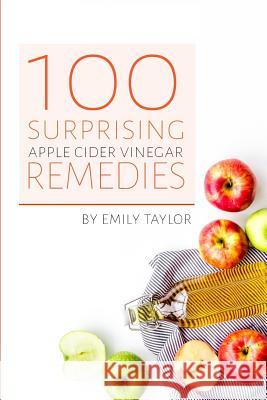 100 Surprising Apple Cider Vinegar Remedies: Cleanse Your Body Today With Apple Cider Vinegar, Detox Your Way To Health And Beauty, Homemade ACV Remed Emily Taylor 9781987580617