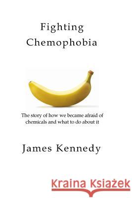 Fighting Chemophobia: A survival guide against marketers who capitalise on our innate fear of chemicals for financial and political gain Kennedy, James 9781987582581