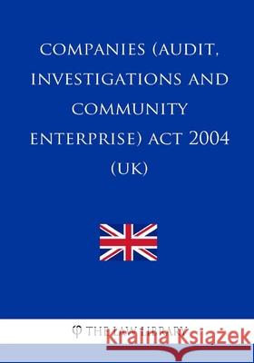 Companies (Audit, Investigations and Community Enterprise) Act 2004 (UK) The Law Library 9781987582956 Createspace Independent Publishing Platform