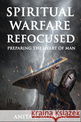 Spiritual Warfare Refocused: Preparing the Heart of Man Anita F. Morgan Dr de Matthews 9781987582970 Createspace Independent Publishing Platform