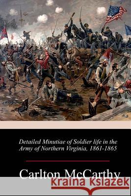 Detailed Minutiae of Soldier life in the Army of Northern Virginia, 1861-1865 Carlton McCarthy 9781987583458 Createspace Independent Publishing Platform
