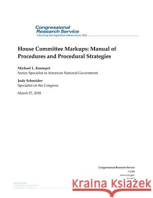 House Committee Markups: Manual of Procedures and Procedural Strategies: R41083 Congressional Research Service           Michael L. Koempel                       Judy Schneider 9781987583465