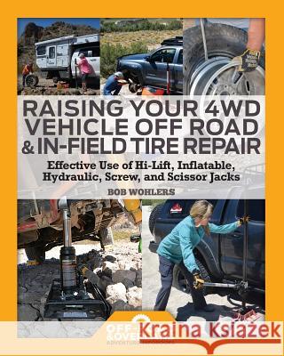 Raising Your 4WD Vehicle Off-Road & In-Field Tire Repair: Effective Use of Hi-Lift, Inflatable, Hydraulic, Screw, and Scissor Jacks Robert Walter Wohlers 9781987585087