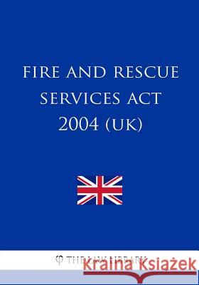 Fire and Rescue Services Act 2004 (UK) The Law Library 9781987586329 Createspace Independent Publishing Platform