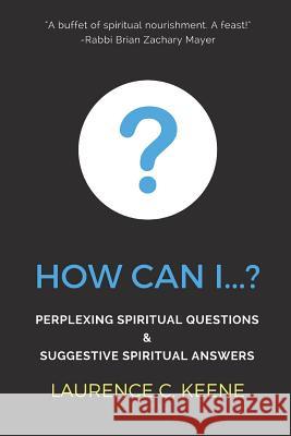 How can I...?: Perplexing Spiritual Questions and Suggestive Spiritual Answers Keene, Laurence C. 9781987587449 Createspace Independent Publishing Platform