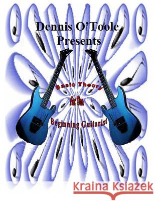 Dennis O'Toole Presents Basic Theory For The Beginning Guitarist: Basic Theory For The Beginning Guitarist O'Toole, Dennis Paul 9781987587487