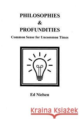 Philosophies & Profundities: Common Sense for Uncommon Times Ed Nielsen 9781987587975 Createspace Independent Publishing Platform