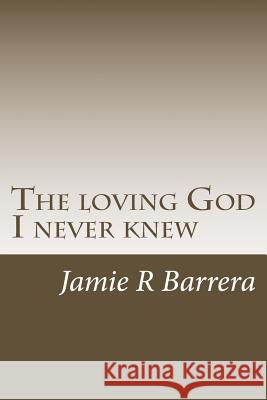 The loving God I never knew Jamie R. Barrera 9781987589177