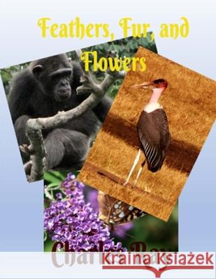 Feathers, Fur, and Flowers Charles Ray 9781987589689 Createspace Independent Publishing Platform